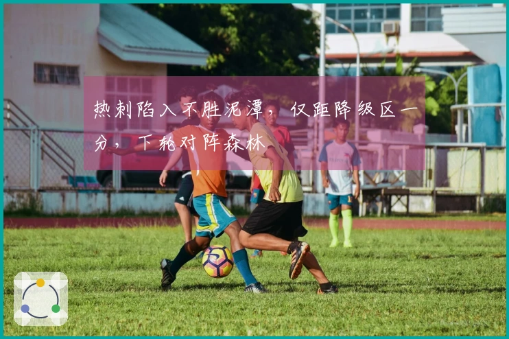 热刺陷入不胜泥潭，仅距降级区一分，下轮对阵森林