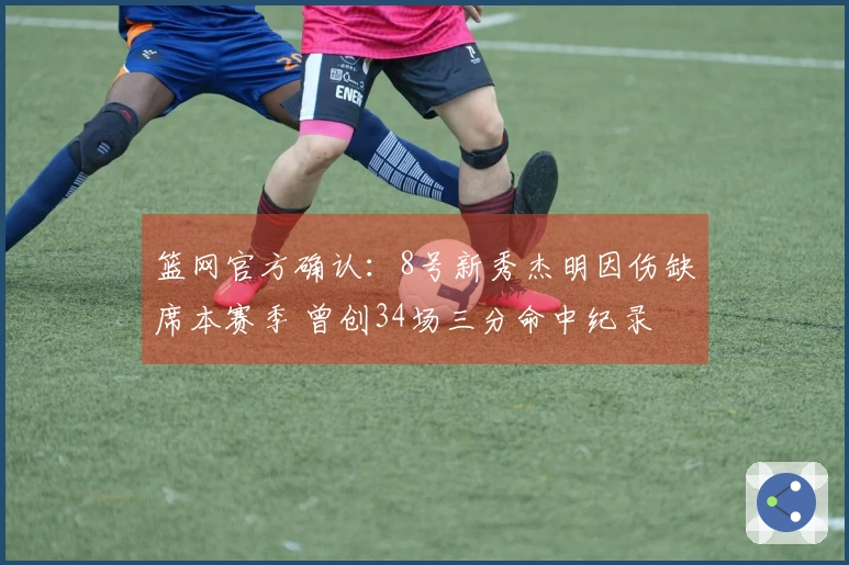 篮网官方确认：8号新秀杰明因伤缺席本赛季 曾创34场三分命中纪录