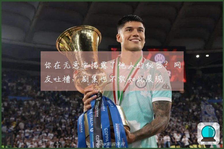 你在无意中揭露了他人的秘密？网友吐槽，剧集也不敢如此展现