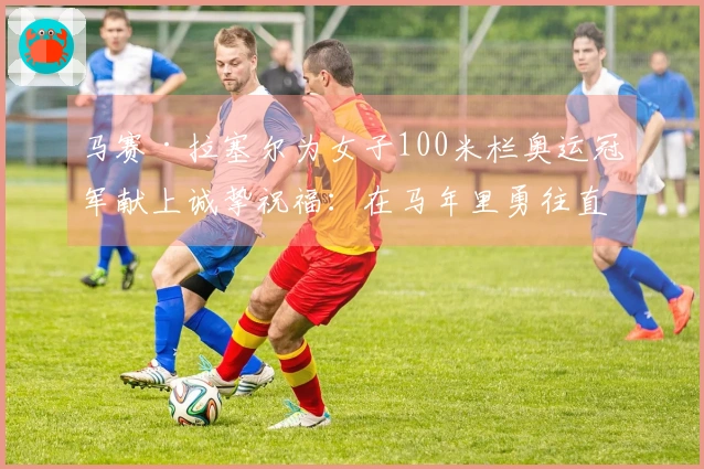 马赛·拉塞尔为女子100米栏奥运冠军献上诚挚祝福：在马年里勇往直前，势不可挡！