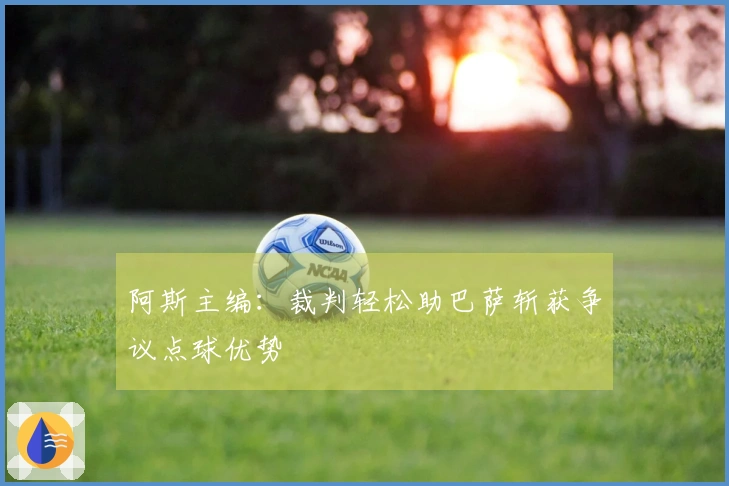 阿斯主编：裁判轻松助巴萨斩获争议点球优势