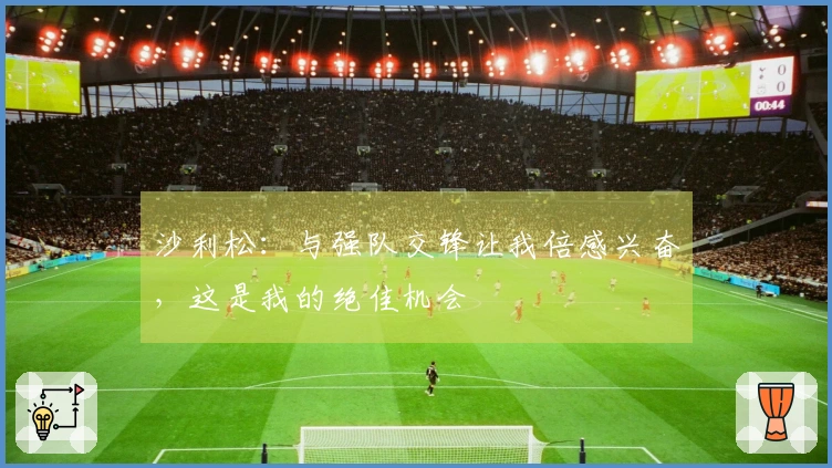 沙利松：与强队交锋让我倍感兴奋，这是我的绝佳机会