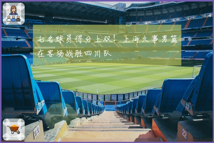 七名球员得分上双！上海久事男篮在客场战胜四川队