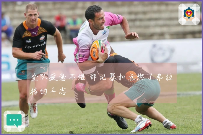 全队疲惫不堪 那记暴扣点燃了弗拉格的斗志