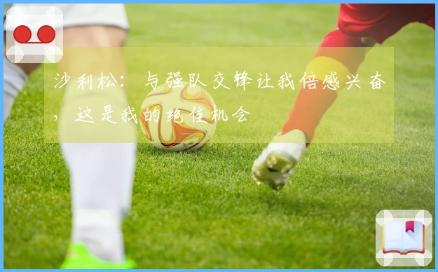 沙利松：与强队交锋让我倍感兴奋，这是我的绝佳机会