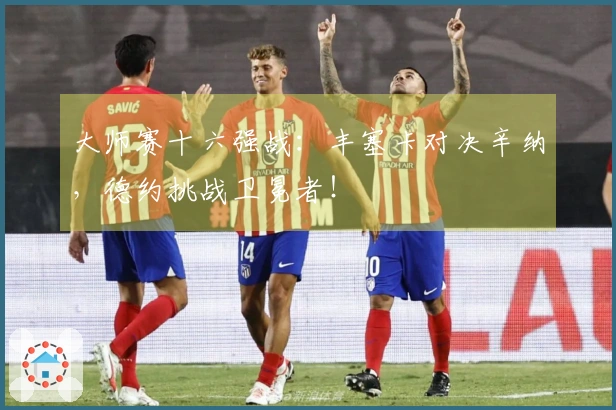 大师赛十六强战：丰塞卡对决辛纳，德约挑战卫冕者！