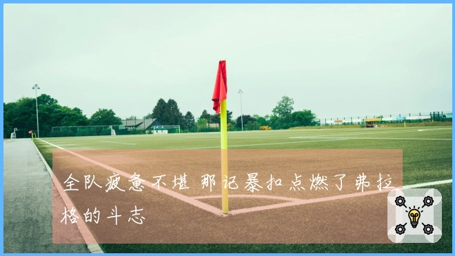 全队疲惫不堪 那记暴扣点燃了弗拉格的斗志