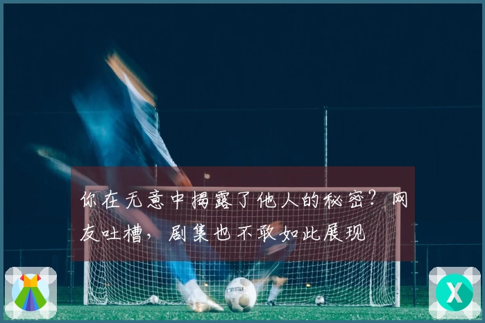 你在无意中揭露了他人的秘密？网友吐槽，剧集也不敢如此展现