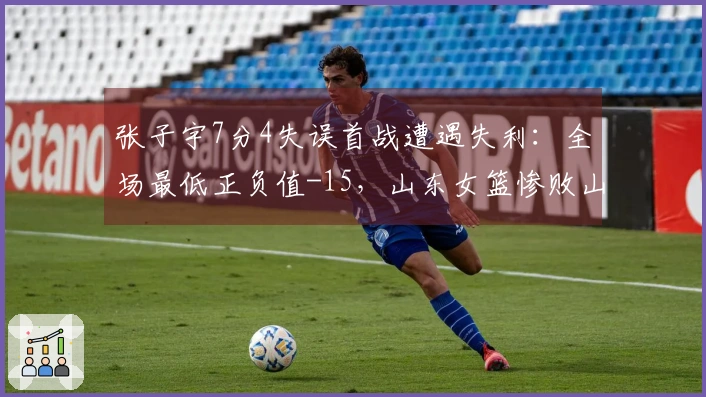 张子宇7分4失误首战遭遇失利:全场最低正负值-15,山东女篮惨败山西