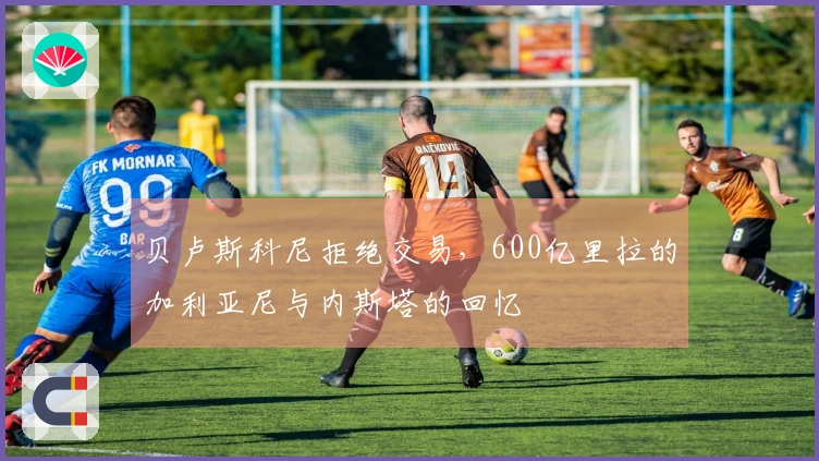 贝卢斯科尼拒绝交易，600亿里拉的加利亚尼与内斯塔的回忆