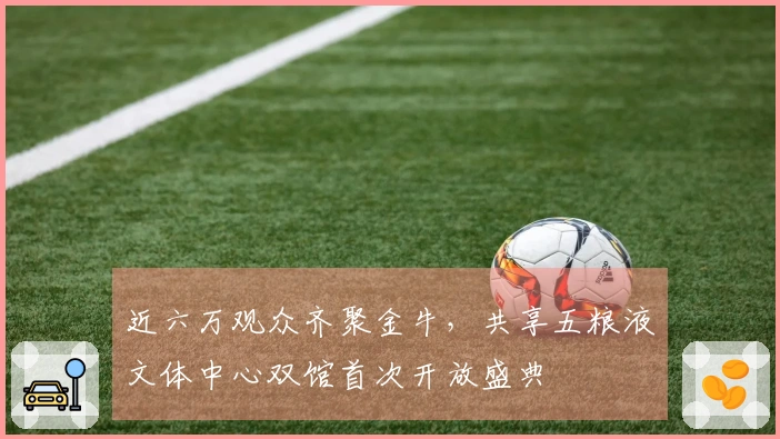 近六万观众齐聚金牛，共享五粮液文体中心双馆首次开放盛典