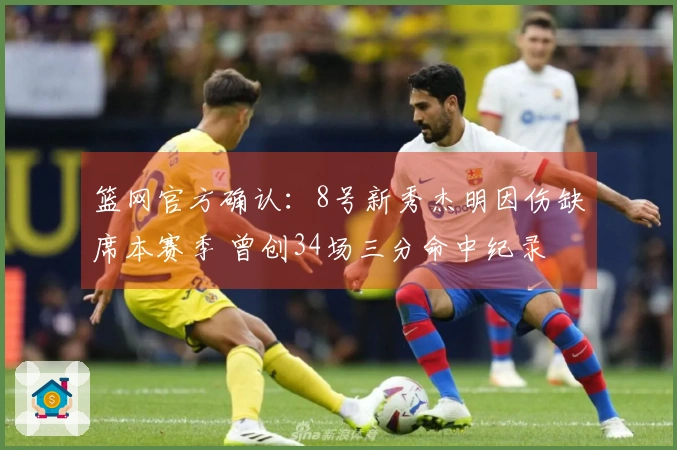 篮网官方确认:8号新秀杰明因伤缺席本赛季 曾创34场三分命中纪录