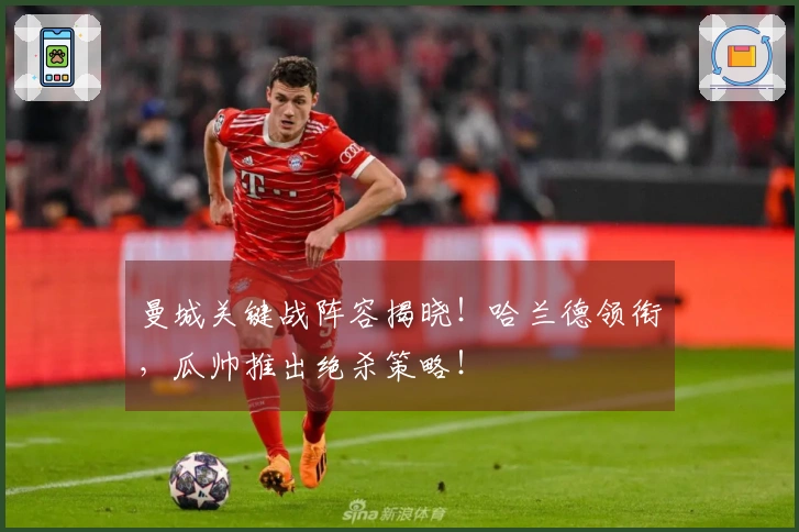 曼城关键战阵容揭晓！哈兰德领衔，瓜帅推出绝杀策略！