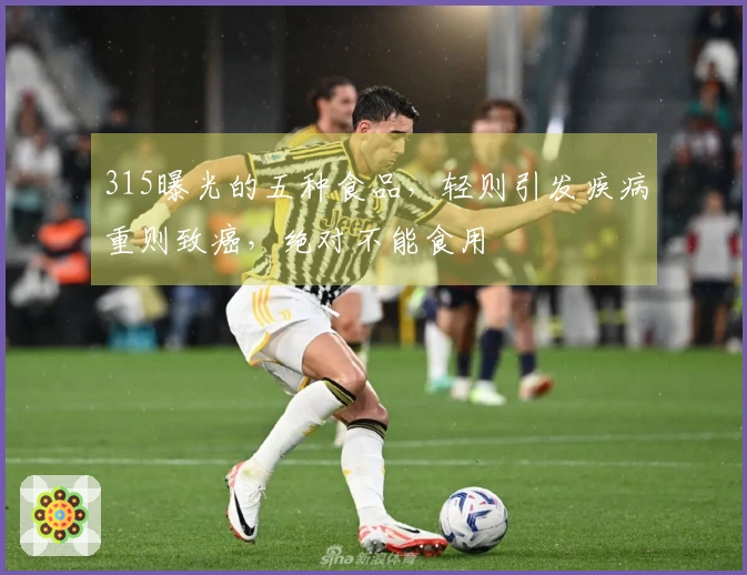 315曝光的五种食品，轻则引发疾病重则致癌，绝对不能食用