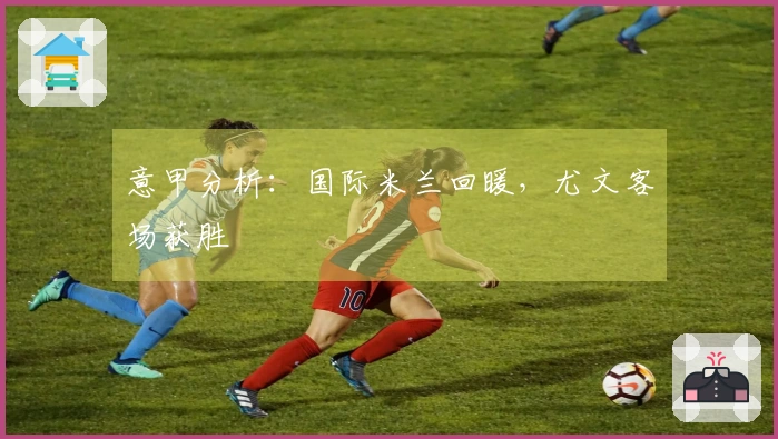 意甲分析：国际米兰回暖，尤文客场获胜