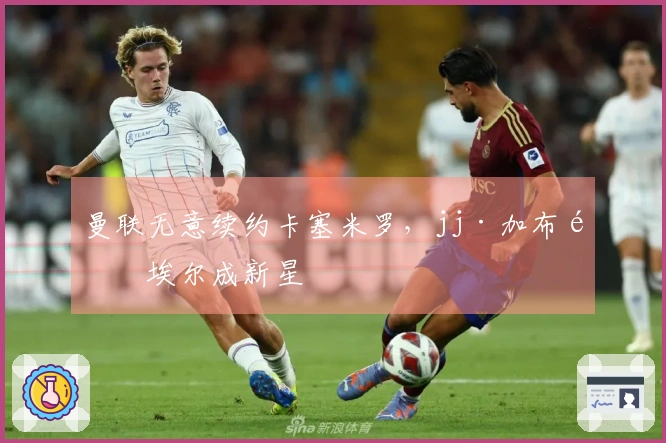 曼联无意续约卡塞米罗，jj·加布里埃尔成新星