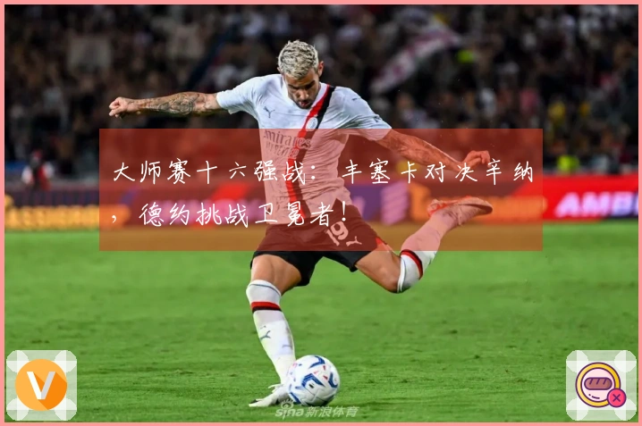 大师赛十六强战：丰塞卡对决辛纳，德约挑战卫冕者！