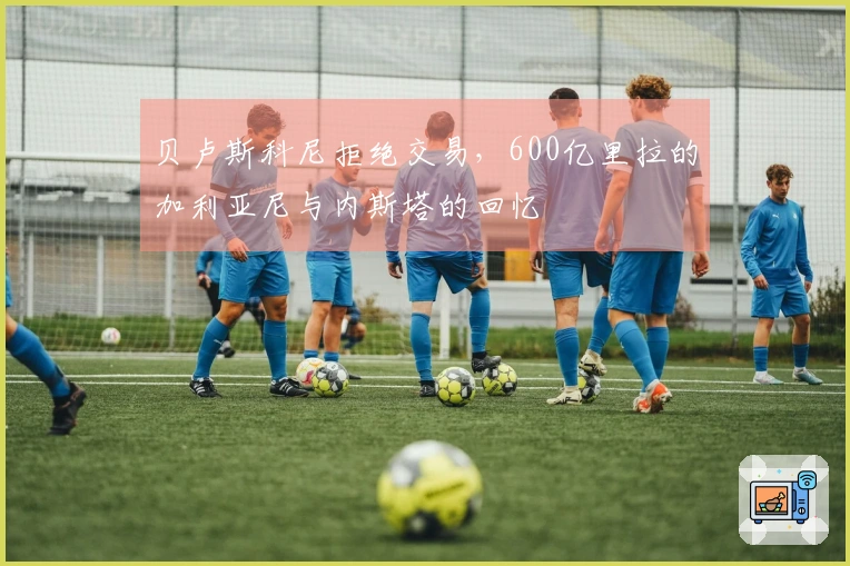 贝卢斯科尼拒绝交易，600亿里拉的加利亚尼与内斯塔的回忆