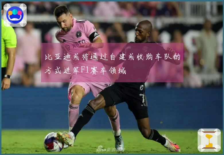 比亚迪或将通过自建或收购车队的方式进军F1赛车领域
