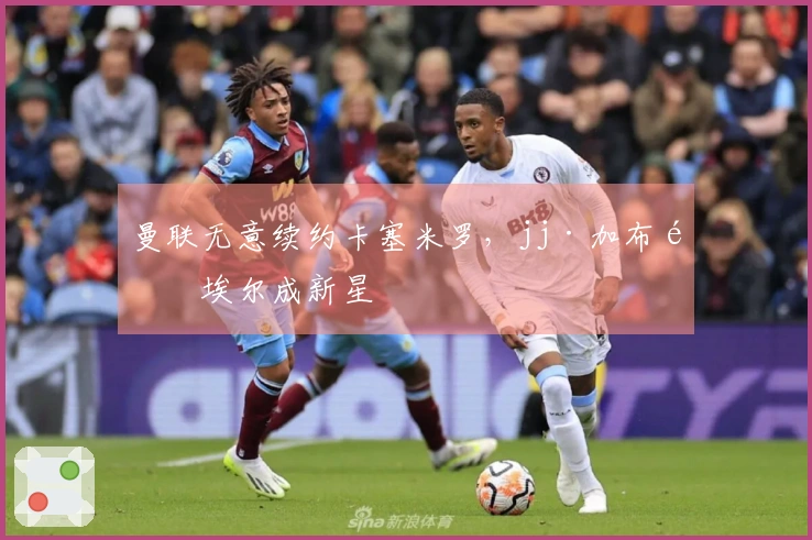 曼联无意续约卡塞米罗，jj·加布里埃尔成新星